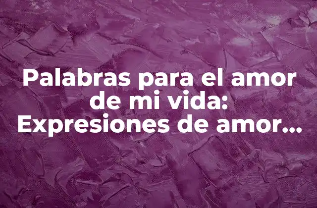 Palabras para el Amor de Mi Vida: Expresiones de Amor Eterno
