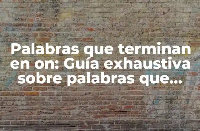 Palabras que Terminan en On: Guía Exhaustiva sobre Palabras que Finalizan con la Terminación On