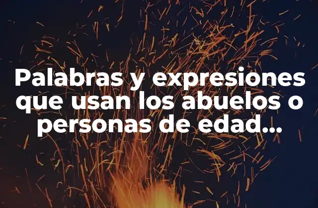 Palabras y Expresiones que Usan los Abuelos o Personas de Edad Mayor