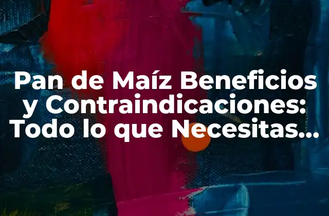 Pan de Maíz Beneficios y Contraindicaciones: Todo Lo que Necesitas Saber