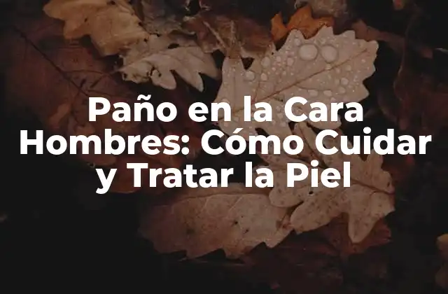 Paño en la Cara Hombres: Cómo Cuidar y Tratar la Piel