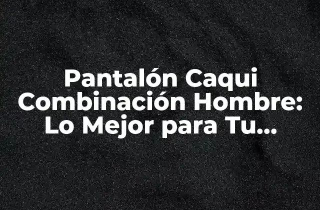 Pantalón Caqui Combinación Hombre: Lo Mejor para Tu Armario