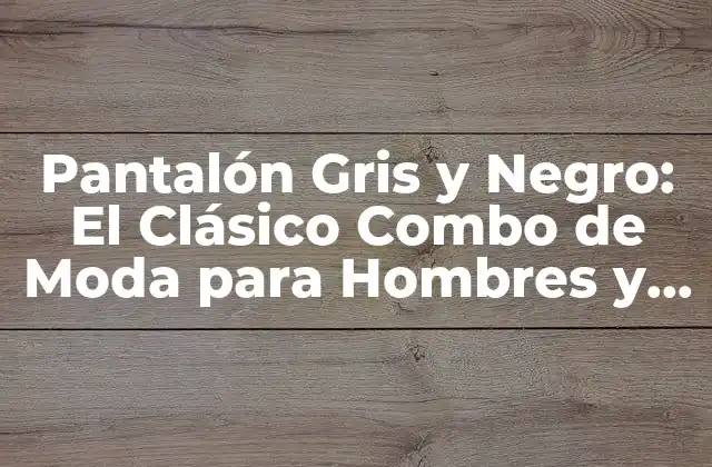 Pantalón Gris y Negro: el Clásico Combo de Moda para Hombres y Mujeres