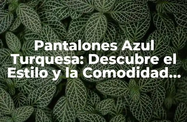 Pantalones Azul Turquesa: Descubre el Estilo y la Comodidad Perfecta