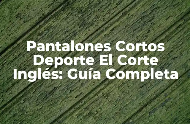 Pantalones Cortos Deporte el Corte Inglés: Guía Completa 2 Características de los Pantalones Cortos Deporte El Corte Inglés