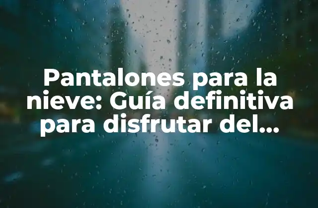 Pantalones para la Nieve: Guía Definitiva para Disfrutar Del Invierno