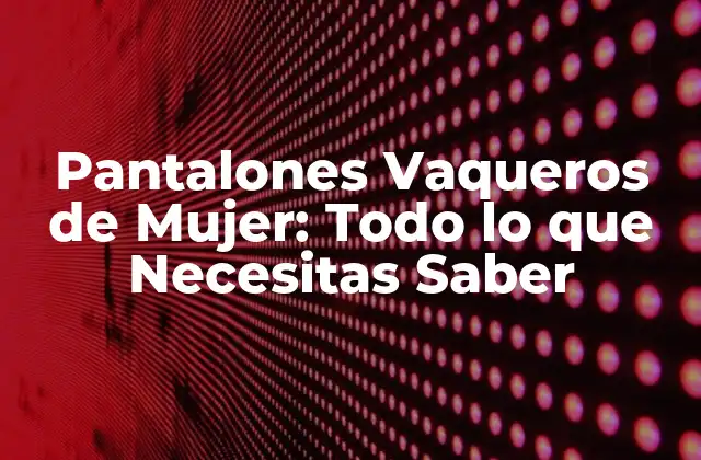 Pantalones Vaqueros de Mujer: Todo Lo que Necesitas Saber 2 Historia de los Pantalones Vaqueros de Mujer