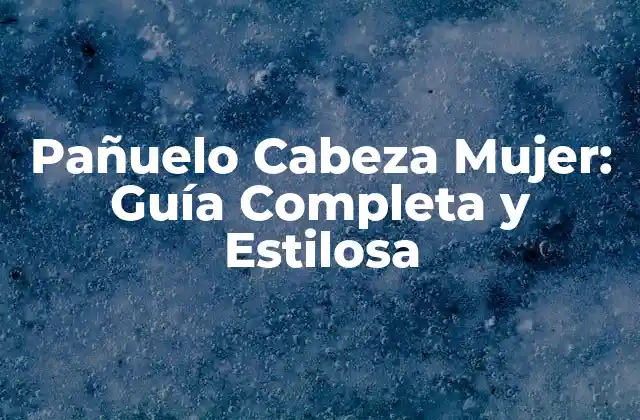 Pañuelo Cabeza Mujer: Guía Completa y Estilosa