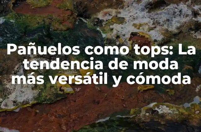 Pañuelos como Tops: la Tendencia de Moda Más Versátil y Cómoda