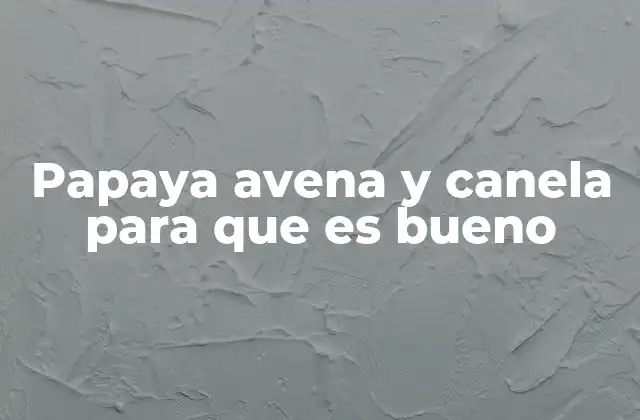 Papaya Avena y Canela para que es Bueno