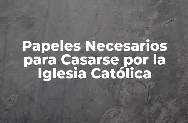 Papeles Necesarios para Casarse por la Iglesia Católica