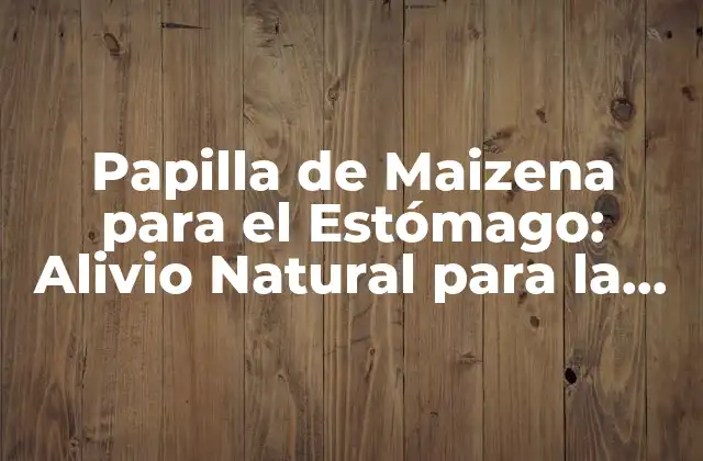 Papilla de Maizena para el Estómago: Alivio Natural para la Discomfort Gastrica