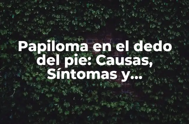 Papiloma en el Dedo Del Pie: Causas, Síntomas y Tratamiento