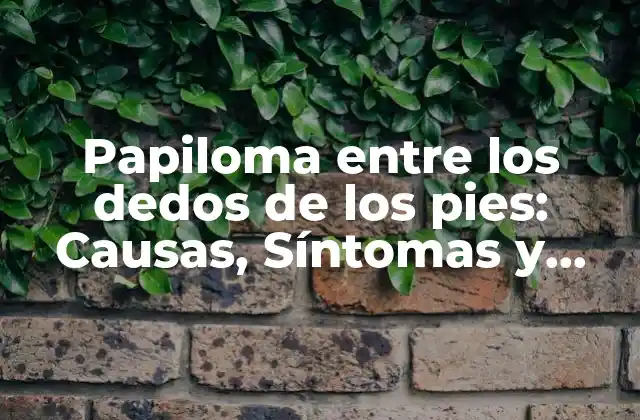 Papiloma entre los Dedos de los Pies: Causas, Síntomas y Tratamiento