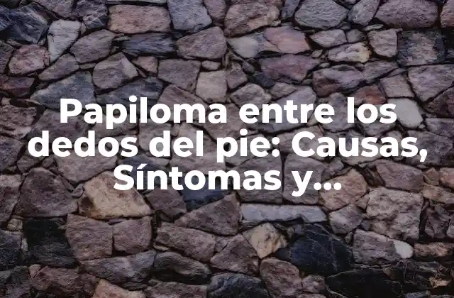 Papiloma entre los Dedos Del Pie: Causas, Síntomas y Tratamiento