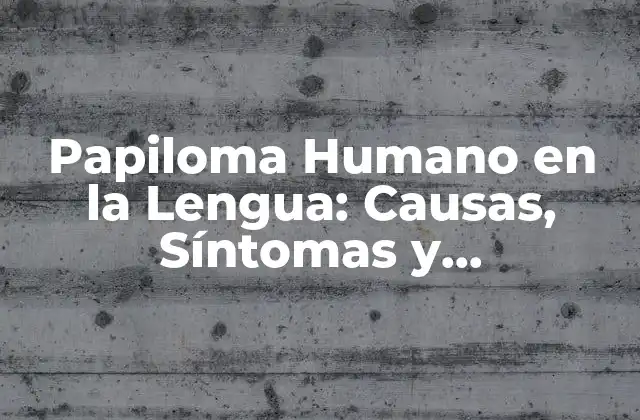 Papiloma Humano en la Lengua: Causas, Síntomas y Tratamiento