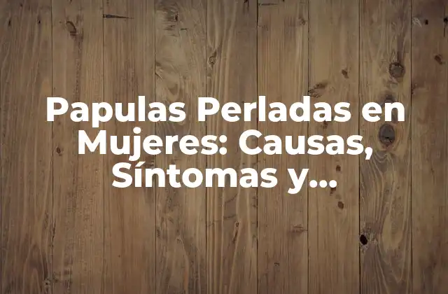 Papulas Perladas en Mujeres: Causas, Síntomas y Tratamiento
