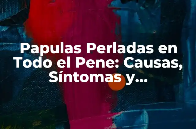 Papulas Perladas en Todo el Pene: Causas, Síntomas y Tratamiento