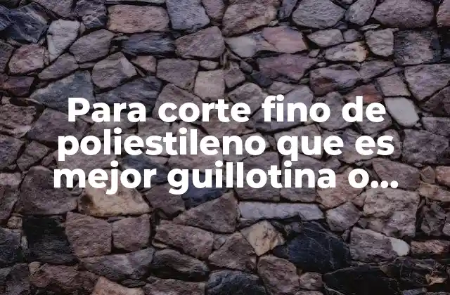 Para Corte Fino de Poliestileno que es Mejor Guillotina o Sierra