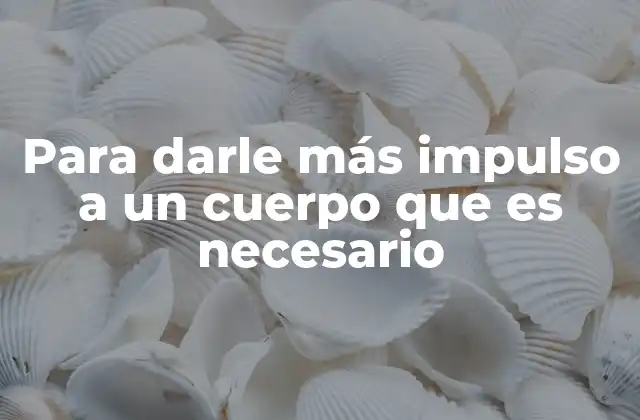 Para Darle Más Impulso a un Cuerpo que es Necesario