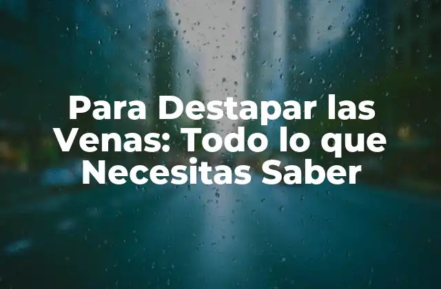 Para Destapar las Venas: Todo Lo que Necesitas Saber