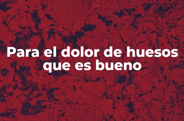Para el Dolor de Huesos que es Bueno