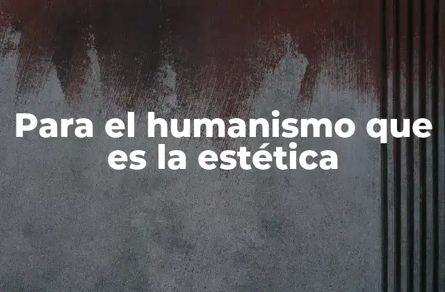 Para el Humanismo que es la Estética