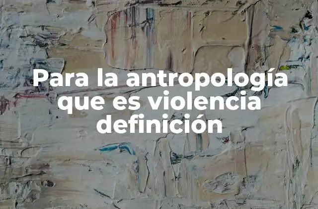 Para la Antropología que es Violencia Definición