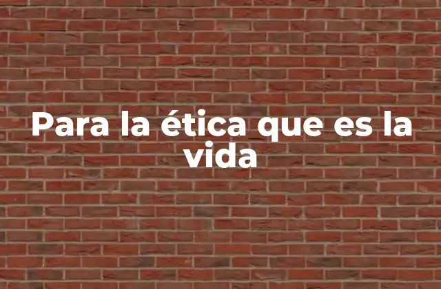 Para la Ética que es la Vida