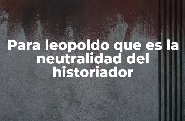 Para Leopoldo que es la Neutralidad Del Historiador