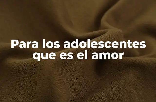 Para los Adolescentes que es el Amor 2 La evolución del amor en la adolescencia