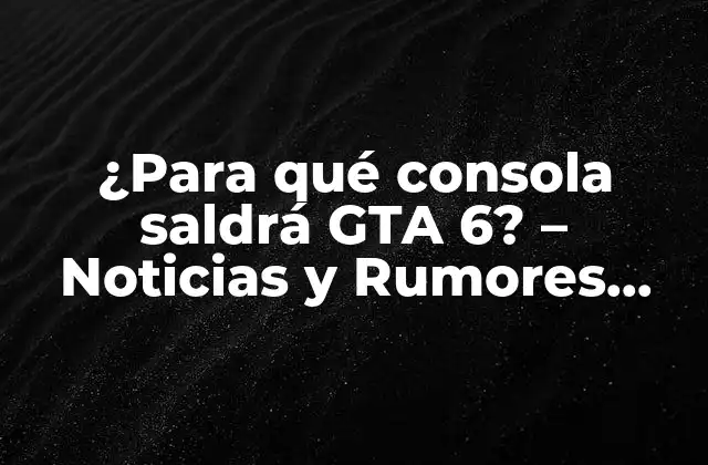¿para Qué Consola Saldrá Gta 6? – Noticias y Rumores sobre el Lanzamiento de Grand Theft Auto 6