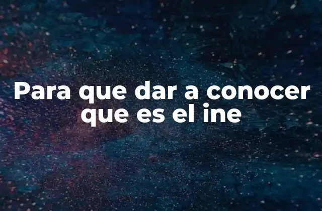 Para que Dar a Conocer que es el Ine