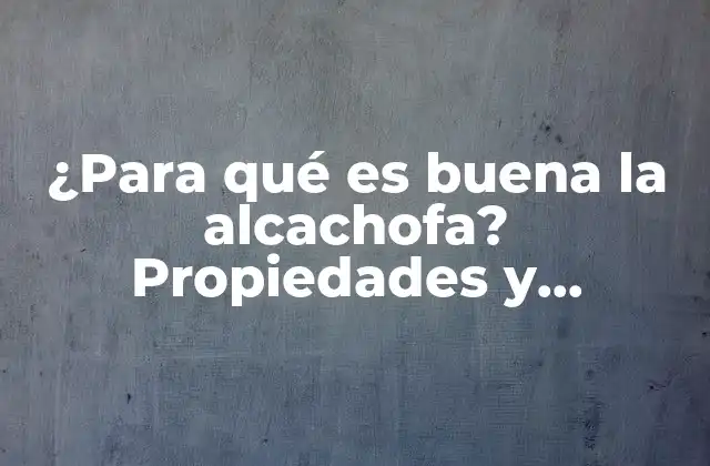 ¿para Qué es Buena la Alcachofa? Propiedades y Beneficios para la Salud