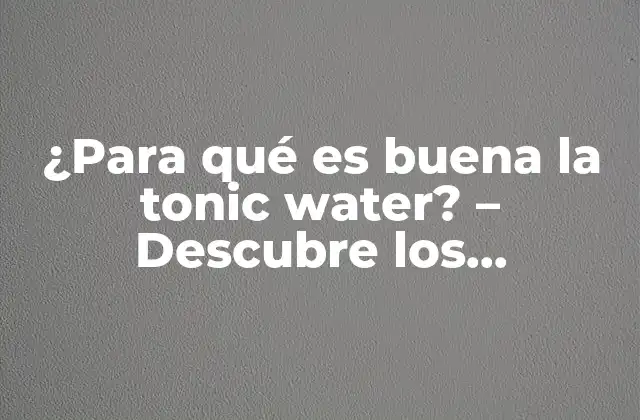 ¿para Qué es Buena la Tonic Water? – Descubre los Beneficios de Esta Bebida Refrescante