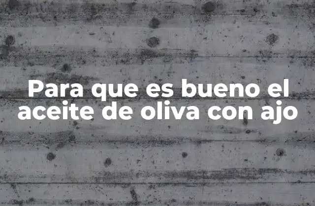 Para que es Bueno el Aceite de Oliva con Ajo