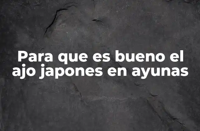 Para que es Bueno el Ajo Japones en Ayunas