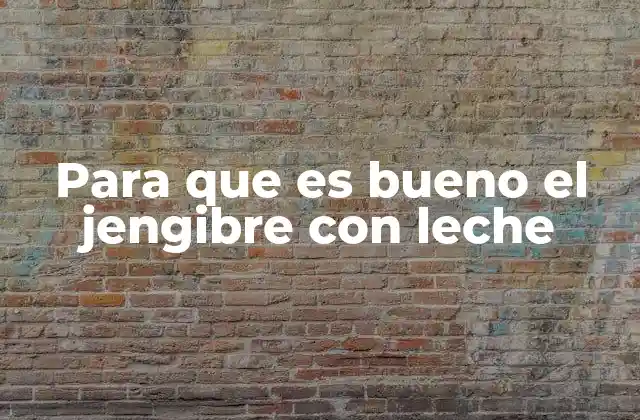 Para que es Bueno el Jengibre con Leche