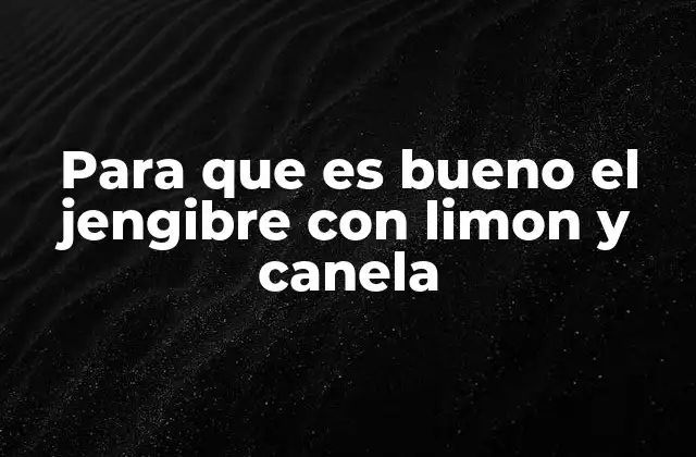 Para que es Bueno el Jengibre con Limon y Canela