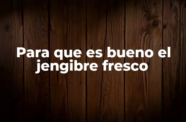 Para que es Bueno el Jengibre Fresco