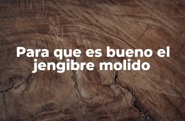 Para que es Bueno el Jengibre Molido