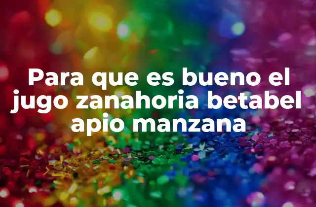 Beneficios del jugo de zanahoria, betabel, apio y manzana para la salud general