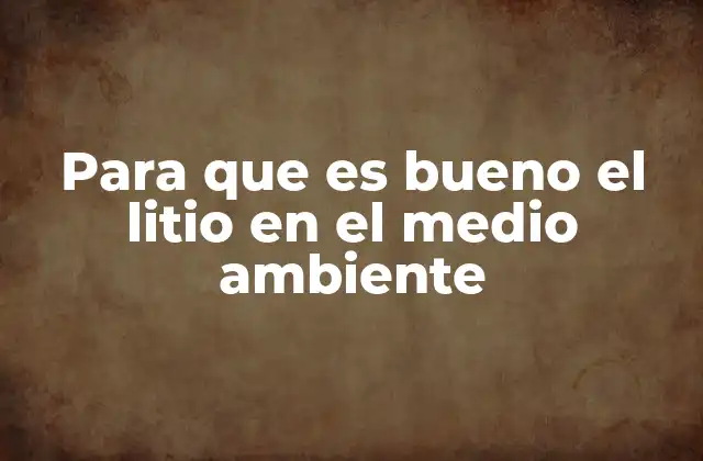 Para que es Bueno el Litio en el Medio Ambiente 2 El papel del litio en la energía sostenible