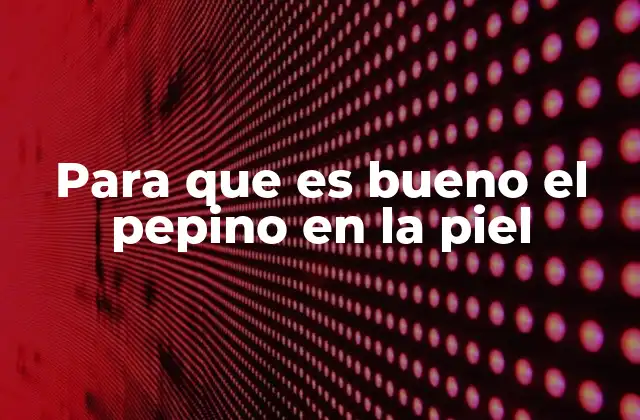 Para que es Bueno el Pepino en la Piel