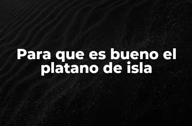 Para que es Bueno el Platano de Isla