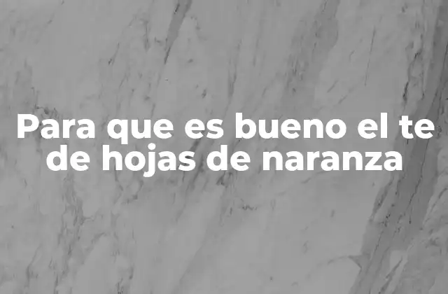 Para que es Bueno el Te de Hojas de Naranza 2 Propiedades del té de hojas de naranja que debes conocer
