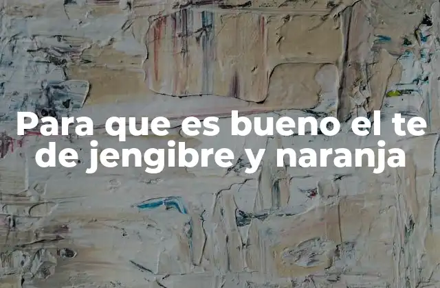 Para que es Bueno el Te de Jengibre y Naranja