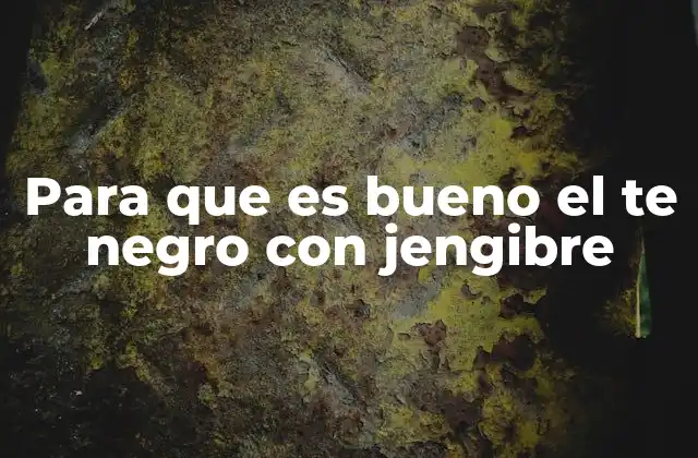 Para que es Bueno el Te Negro con Jengibre