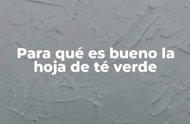 Para Qué es Bueno la Hoja de Té Verde