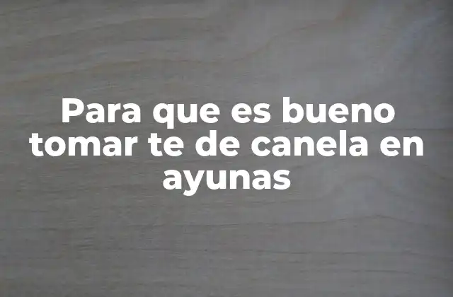 Para que es Bueno Tomar Te de Canela en Ayunas